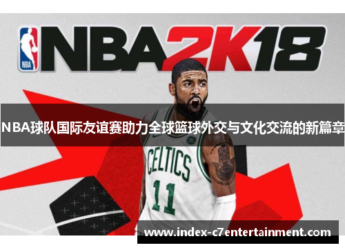 NBA球队国际友谊赛助力全球篮球外交与文化交流的新篇章