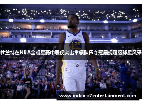 杜兰特在NBA全明星赛中表现突出带领队伍夺冠展现超级球星风采