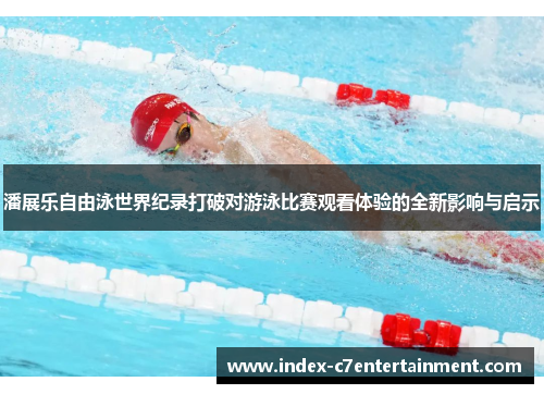 潘展乐自由泳世界纪录打破对游泳比赛观看体验的全新影响与启示