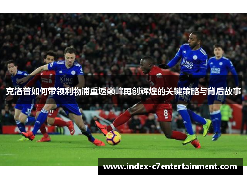 克洛普如何带领利物浦重返巅峰再创辉煌的关键策略与背后故事