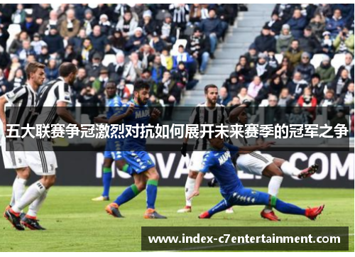 五大联赛争冠激烈对抗如何展开未来赛季的冠军之争