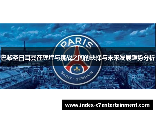 巴黎圣日耳曼在辉煌与挑战之间的抉择与未来发展趋势分析