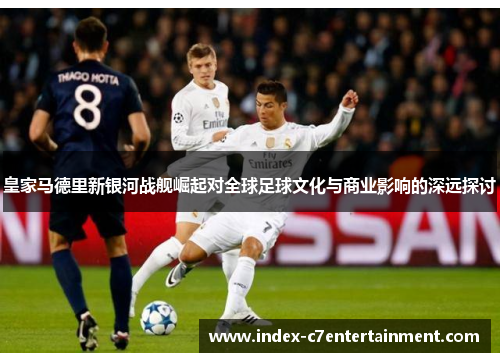 皇家马德里新银河战舰崛起对全球足球文化与商业影响的深远探讨