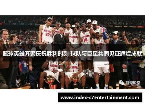 篮球英雄齐聚庆祝胜利时刻 球队与巨星共同见证辉煌成就