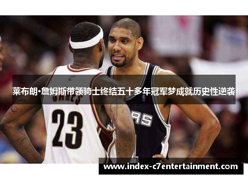 莱布朗·詹姆斯带领骑士终结五十多年冠军梦成就历史性逆袭