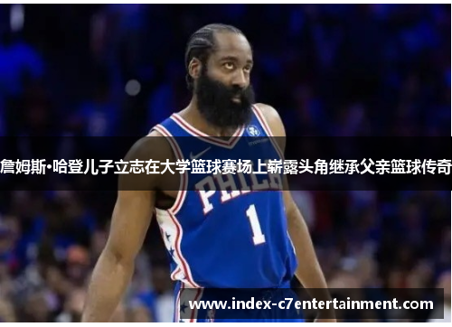 詹姆斯·哈登儿子立志在大学篮球赛场上崭露头角继承父亲篮球传奇