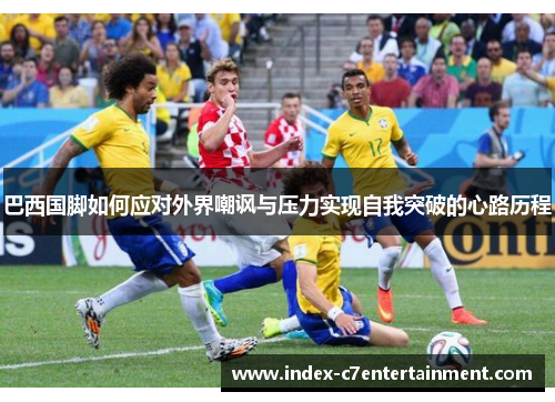 巴西国脚如何应对外界嘲讽与压力实现自我突破的心路历程