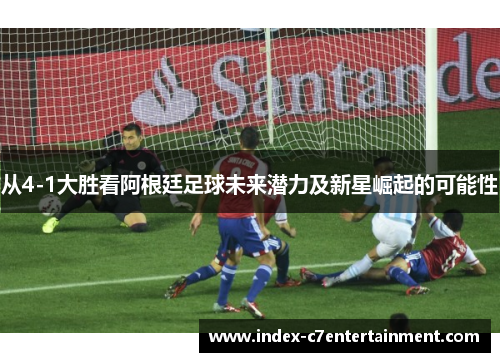 从4-1大胜看阿根廷足球未来潜力及新星崛起的可能性