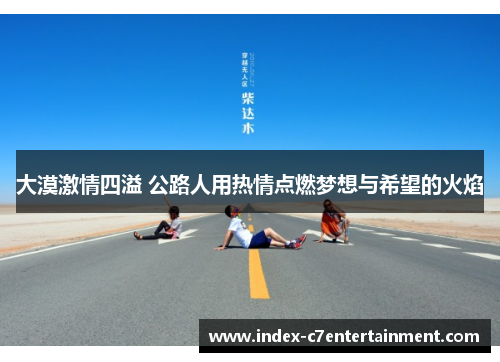 大漠激情四溢 公路人用热情点燃梦想与希望的火焰
