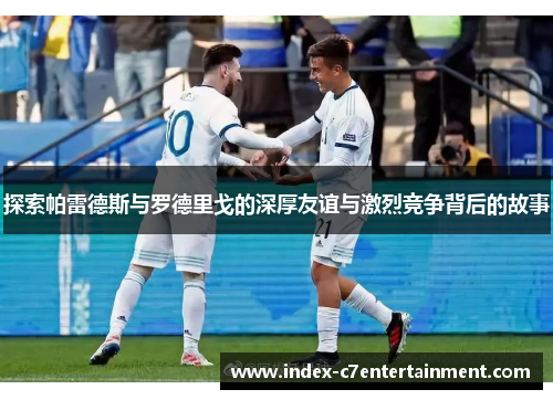 探索帕雷德斯与罗德里戈的深厚友谊与激烈竞争背后的故事