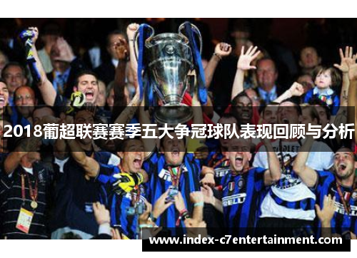 2018葡超联赛赛季五大争冠球队表现回顾与分析