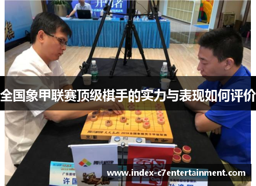 全国象甲联赛顶级棋手的实力与表现如何评价