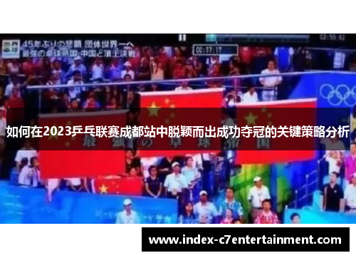 如何在2023乒乓联赛成都站中脱颖而出成功夺冠的关键策略分析