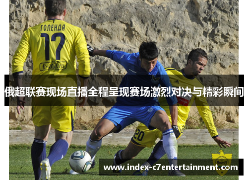 俄超联赛现场直播全程呈现赛场激烈对决与精彩瞬间