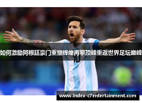 如何激励阿根廷豪门重塑辉煌再攀顶峰重返世界足坛巅峰