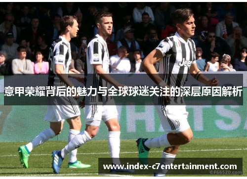 意甲荣耀背后的魅力与全球球迷关注的深层原因解析