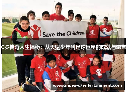 C罗传奇人生揭秘：从天赋少年到足球巨星的成就与荣誉