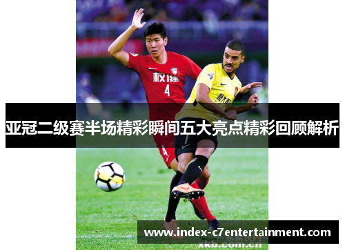 亚冠二级赛半场精彩瞬间五大亮点精彩回顾解析