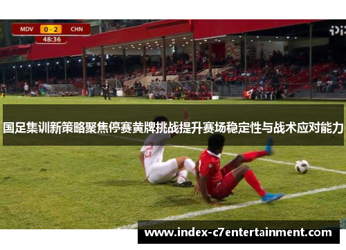 国足集训新策略聚焦停赛黄牌挑战提升赛场稳定性与战术应对能力
