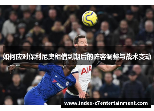 如何应对保利尼奥租借到期后的阵容调整与战术变动