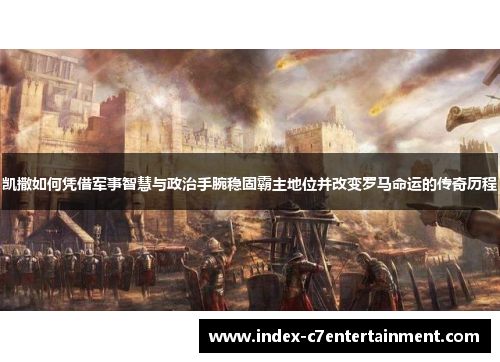 凯撒如何凭借军事智慧与政治手腕稳固霸主地位并改变罗马命运的传奇历程
