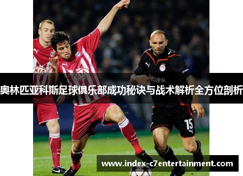 奥林匹亚科斯足球俱乐部成功秘诀与战术解析全方位剖析