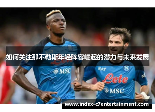如何关注那不勒斯年轻阵容崛起的潜力与未来发展