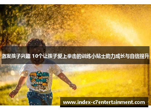 激发孩子兴趣 10个让孩子爱上拳击的训练小贴士助力成长与自信提升