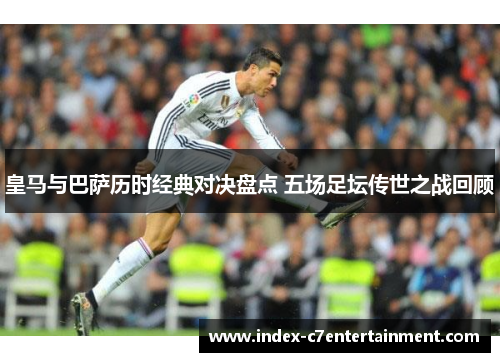 皇马与巴萨历时经典对决盘点 五场足坛传世之战回顾