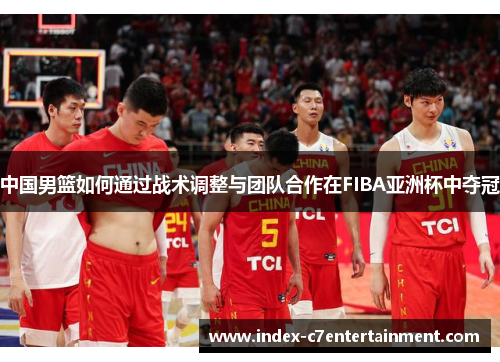 中国男篮如何通过战术调整与团队合作在FIBA亚洲杯中夺冠