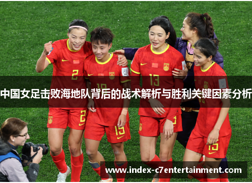 中国女足击败海地队背后的战术解析与胜利关键因素分析
