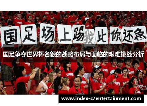 国足争夺世界杯名额的战略布局与面临的艰难挑战分析