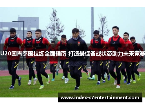 U20国青泰国拉练全面指南 打造最佳备战状态助力未来竞赛
