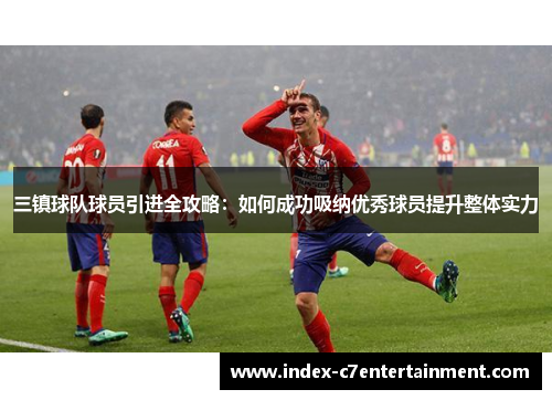 三镇球队球员引进全攻略：如何成功吸纳优秀球员提升整体实力