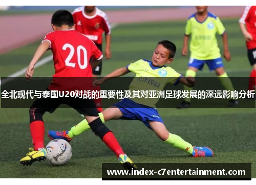 全北现代与泰国U20对战的重要性及其对亚洲足球发展的深远影响分析
