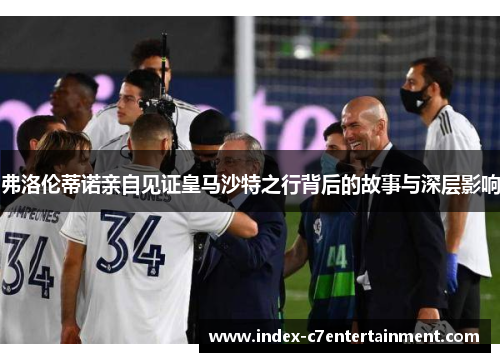 弗洛伦蒂诺亲自见证皇马沙特之行背后的故事与深层影响