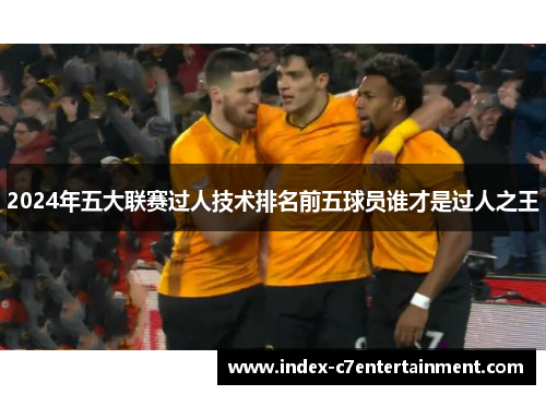 2024年五大联赛过人技术排名前五球员谁才是过人之王