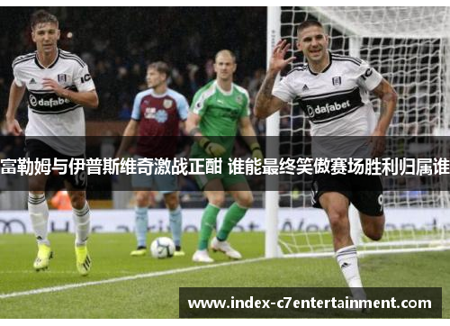 富勒姆与伊普斯维奇激战正酣 谁能最终笑傲赛场胜利归属谁