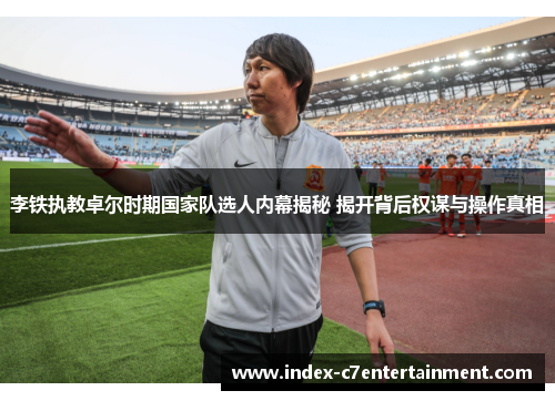 李铁执教卓尔时期国家队选人内幕揭秘 揭开背后权谋与操作真相