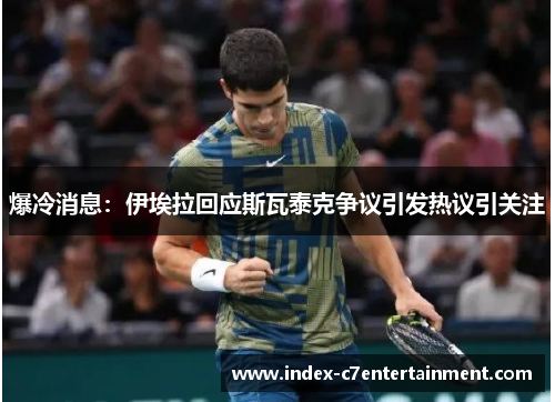 爆冷消息：伊埃拉回应斯瓦泰克争议引发热议引关注