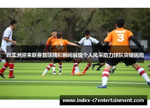 吕孟洲迎来联赛首球精彩瞬间展现个人风采助力球队突破困局