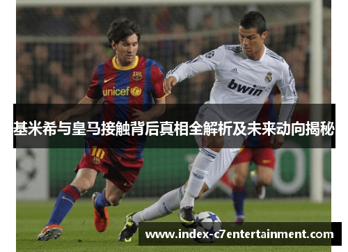 基米希与皇马接触背后真相全解析及未来动向揭秘