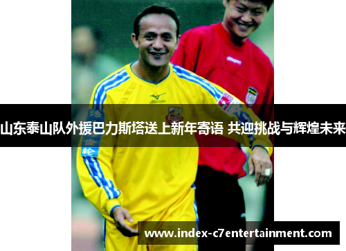 山东泰山队外援巴力斯塔送上新年寄语 共迎挑战与辉煌未来
