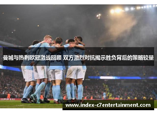 曼城与热刺欧冠激战回顾 双方激烈对抗揭示胜负背后的策略较量