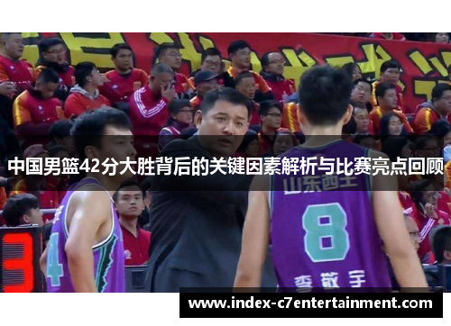 中国男篮42分大胜背后的关键因素解析与比赛亮点回顾