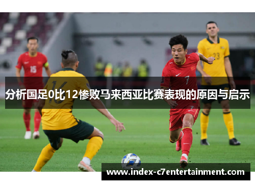 分析国足0比12惨败马来西亚比赛表现的原因与启示