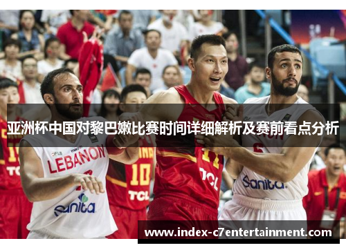 亚洲杯中国对黎巴嫩比赛时间详细解析及赛前看点分析