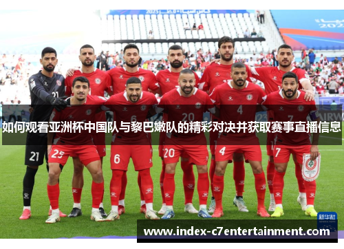 如何观看亚洲杯中国队与黎巴嫩队的精彩对决并获取赛事直播信息