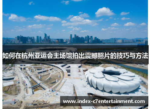 如何在杭州亚运会主场馆拍出震撼照片的技巧与方法