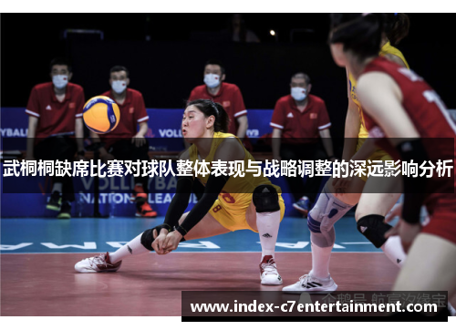 武桐桐缺席比赛对球队整体表现与战略调整的深远影响分析
